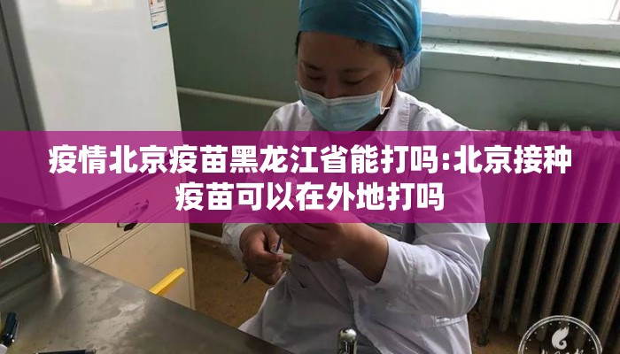 疫情北京疫苗黑龙江省能打吗:北京接种疫苗可以在外地打吗