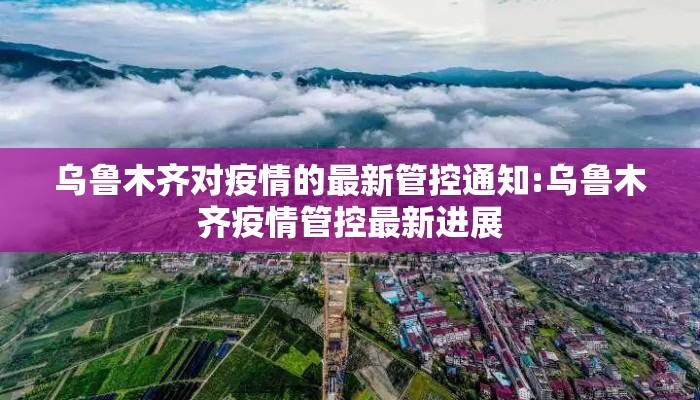 乌鲁木齐对疫情的最新管控通知:乌鲁木齐疫情管控最新进展