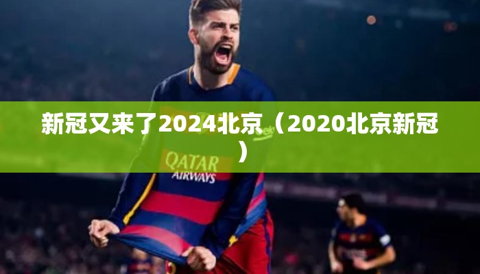 新冠又来了2024北京（2020北京新冠）