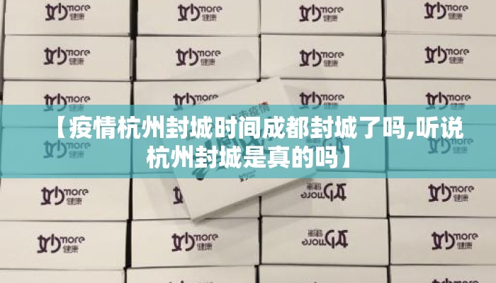 【疫情杭州封城时间成都封城了吗,听说杭州封城是真的吗】