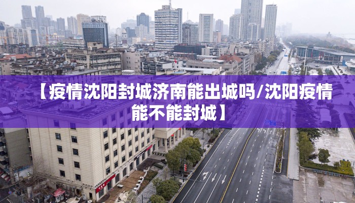 【疫情沈阳封城济南能出城吗/沈阳疫情能不能封城】