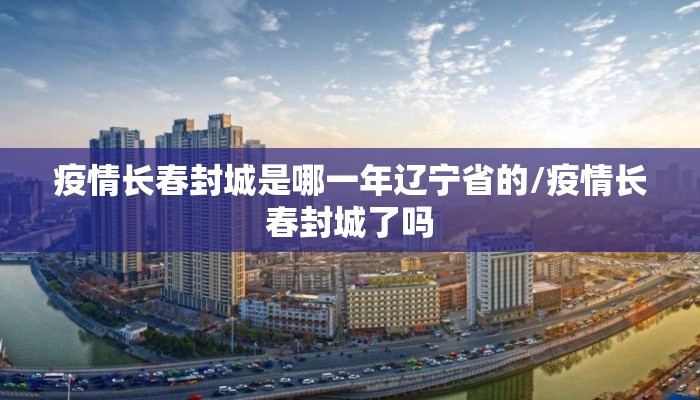 疫情长春封城是哪一年辽宁省的/疫情长春封城了吗