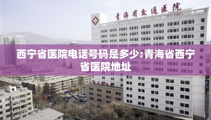 西宁省医院电话号码是多少:青海省西宁省医院地址