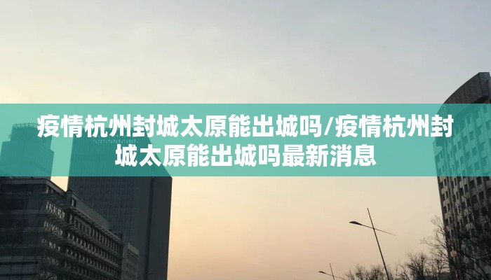 疫情杭州封城太原能出城吗/疫情杭州封城太原能出城吗最新消息
