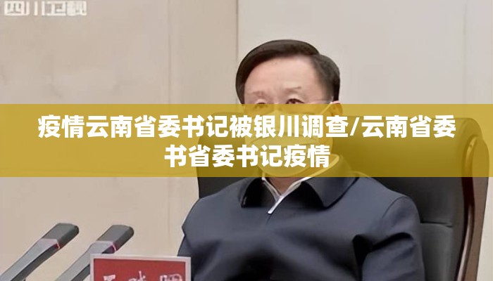 疫情云南省委书记被银川调查/云南省委书省委书记疫情