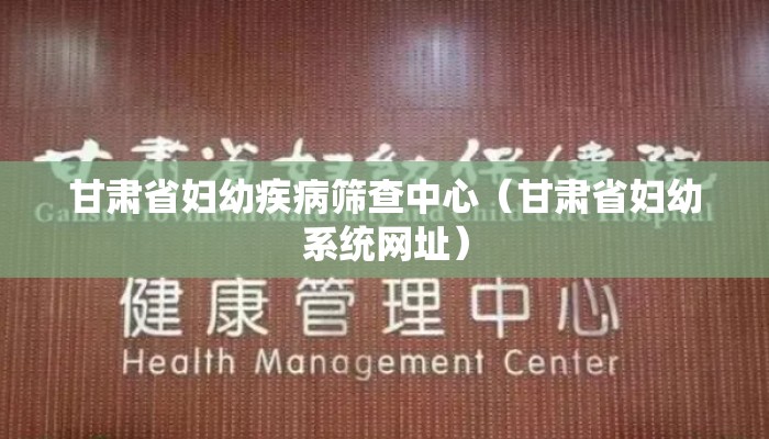 甘肃省妇幼疾病筛查中心（甘肃省妇幼系统网址）