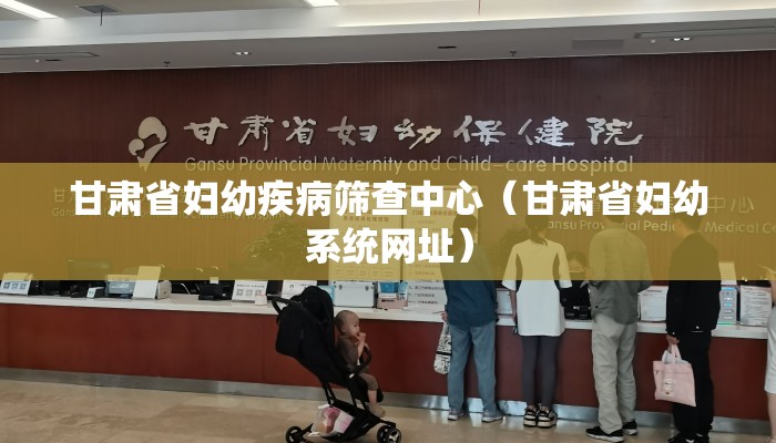 甘肃省妇幼疾病筛查中心（甘肃省妇幼系统网址）