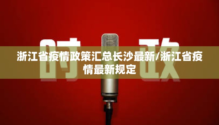 浙江省疫情政策汇总长沙最新/浙江省疫情最新规定