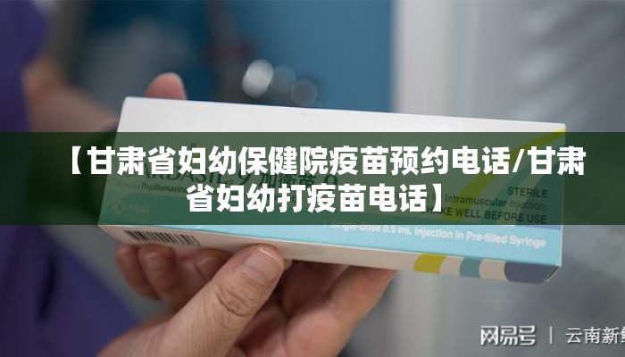 【甘肃省妇幼保健院疫苗预约电话/甘肃省妇幼打疫苗电话】