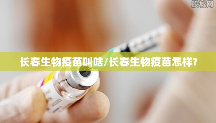 长春生物疫苗叫啥/长春生物疫苗怎样?