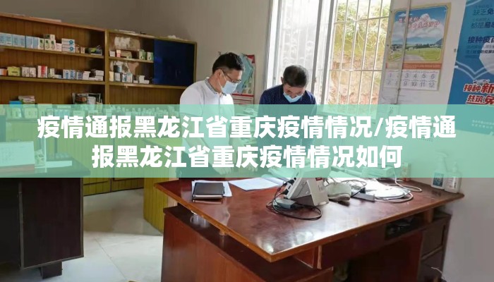 疫情通报黑龙江省重庆疫情情况/疫情通报黑龙江省重庆疫情情况如何