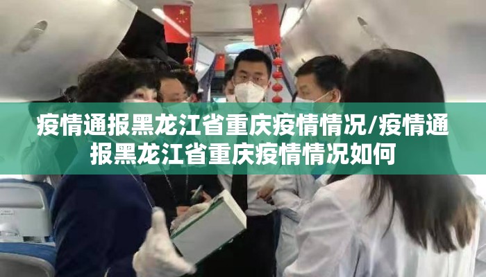 疫情通报黑龙江省重庆疫情情况/疫情通报黑龙江省重庆疫情情况如何