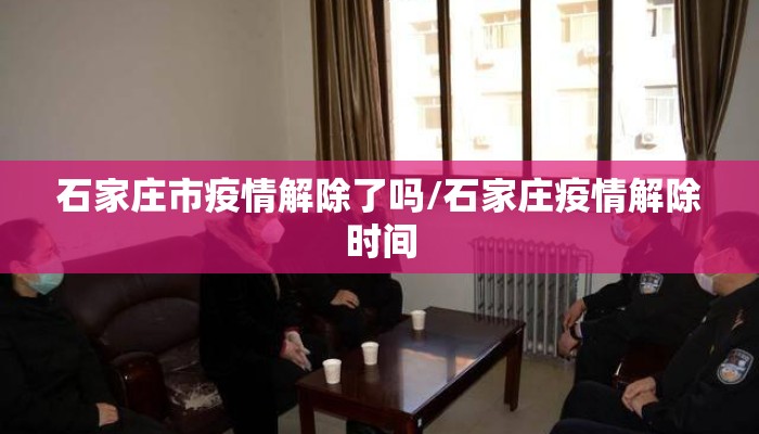 石家庄市疫情解除了吗/石家庄疫情解除时间