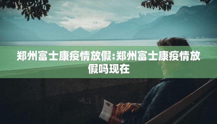 郑州富士康疫情放假:郑州富士康疫情放假吗现在