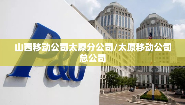 山西移动公司太原分公司/太原移动公司总公司