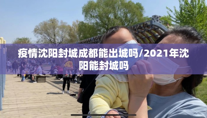 疫情沈阳封城成都能出城吗/2021年沈阳能封城吗