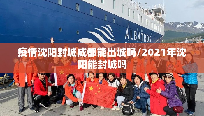 疫情沈阳封城成都能出城吗/2021年沈阳能封城吗