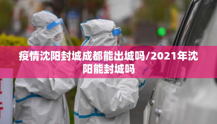 疫情沈阳封城成都能出城吗/2021年沈阳能封城吗