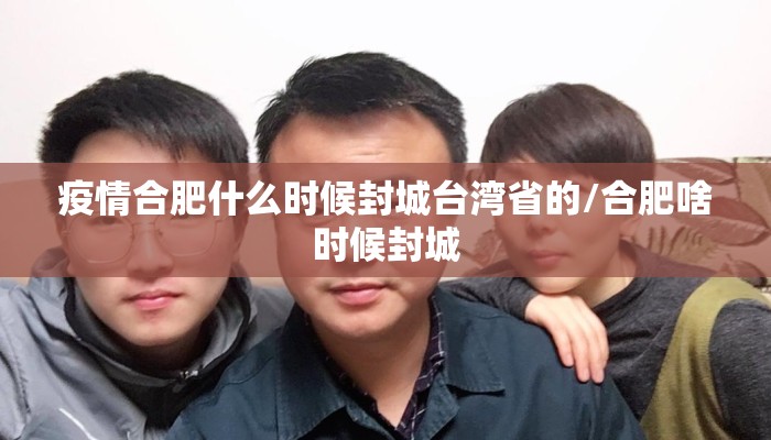 疫情合肥什么时候封城台湾省的/合肥啥时候封城