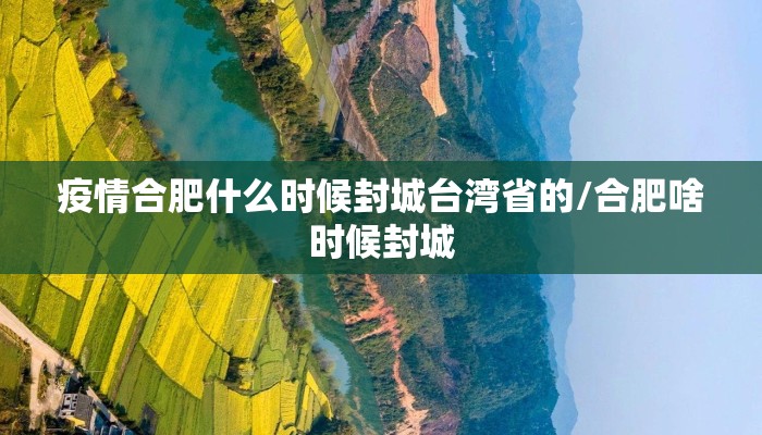 疫情合肥什么时候封城台湾省的/合肥啥时候封城