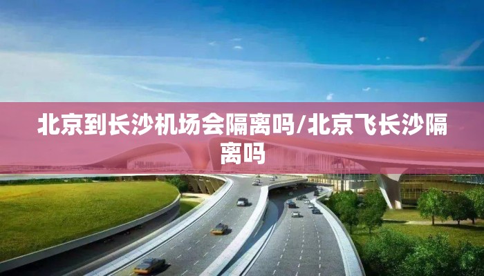 北京到长沙机场会隔离吗/北京飞长沙隔离吗