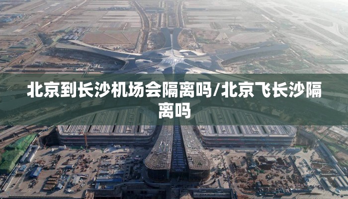 北京到长沙机场会隔离吗/北京飞长沙隔离吗