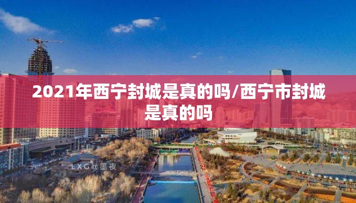 2021年西宁封城是真的吗/西宁市封城是真的吗