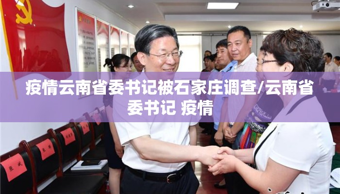疫情云南省委书记被石家庄调查/云南省委书记 疫情