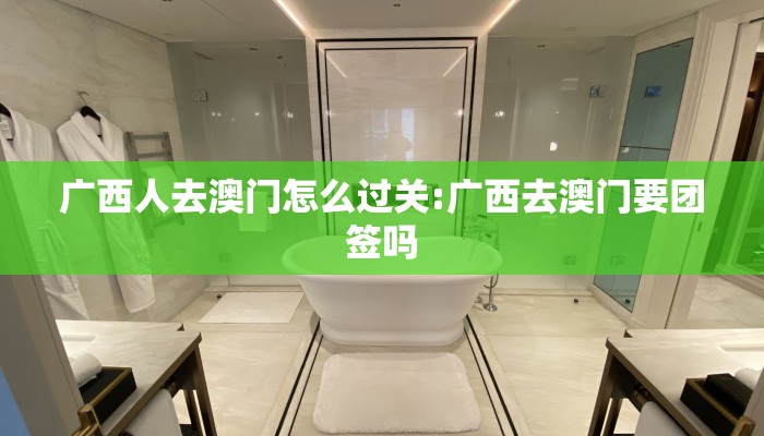 广西人去澳门怎么过关:广西去澳门要团签吗