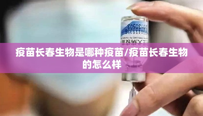 疫苗长春生物是哪种疫苗/疫苗长春生物的怎么样