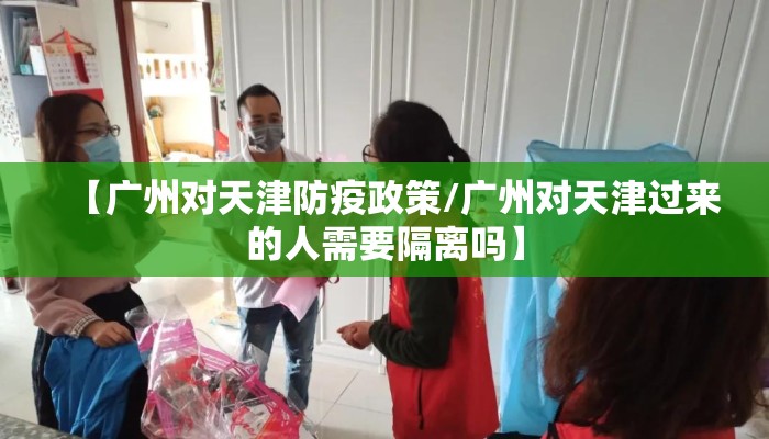 【广州对天津防疫政策/广州对天津过来的人需要隔离吗】