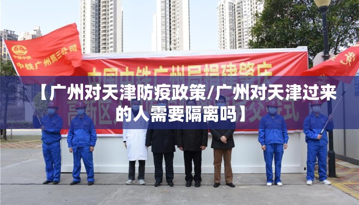 【广州对天津防疫政策/广州对天津过来的人需要隔离吗】