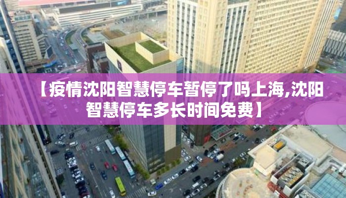 【疫情沈阳智慧停车暂停了吗上海,沈阳智慧停车多长时间免费】
