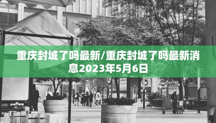 重庆封城了吗最新/重庆封城了吗最新消息2023年5月6日