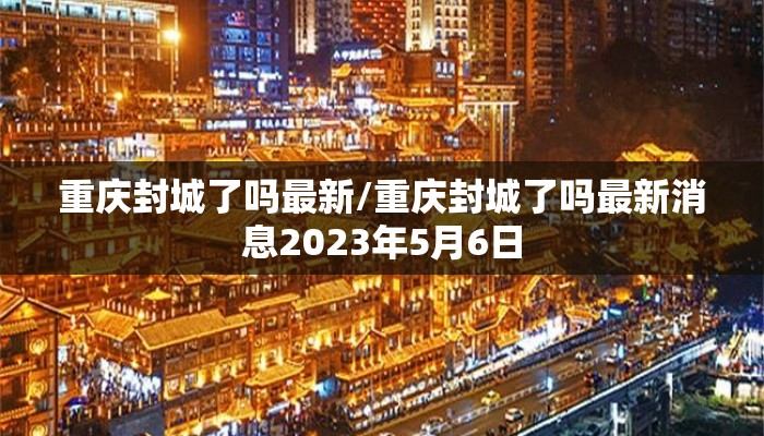重庆封城了吗最新/重庆封城了吗最新消息2023年5月6日