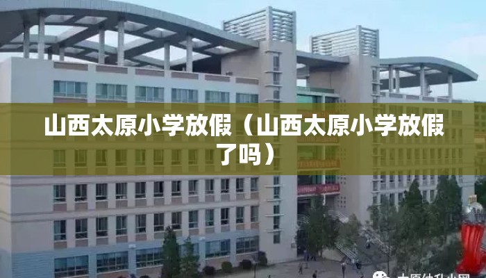 山西太原小学放假（山西太原小学放假了吗）