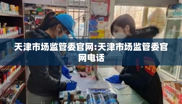 天津市场监管委官网:天津市场监管委官网电话