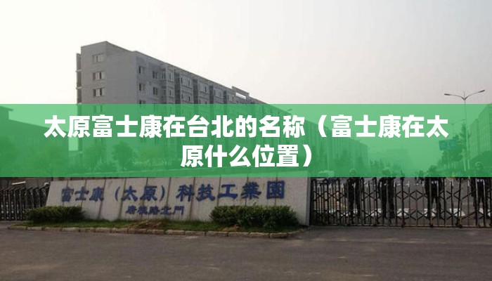 太原富士康在台北的名称（富士康在太原什么位置）