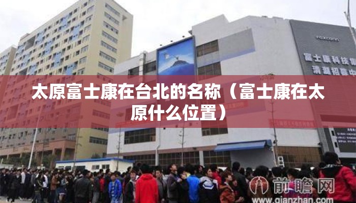 太原富士康在台北的名称（富士康在太原什么位置）