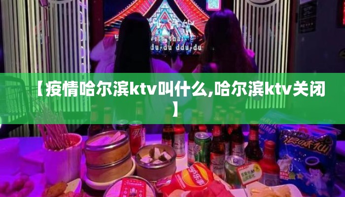 【疫情哈尔滨ktv叫什么,哈尔滨ktv关闭】
