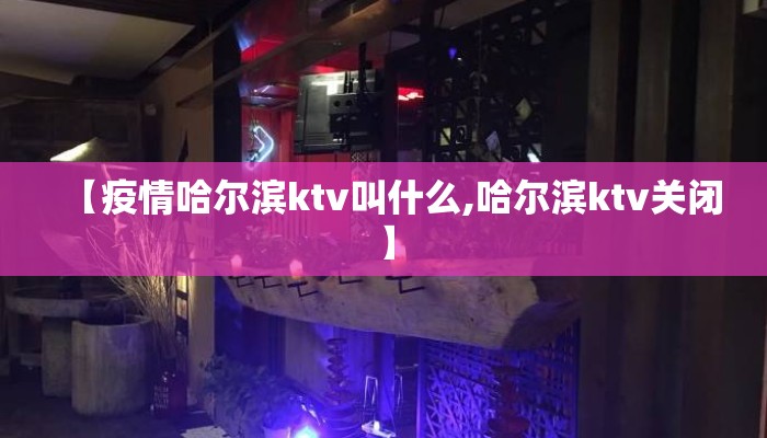 【疫情哈尔滨ktv叫什么,哈尔滨ktv关闭】