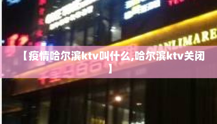 【疫情哈尔滨ktv叫什么,哈尔滨ktv关闭】