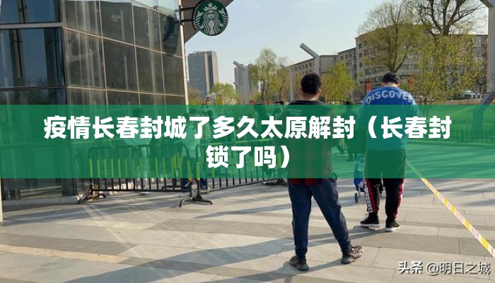 疫情长春封城了多久太原解封（长春封锁了吗）