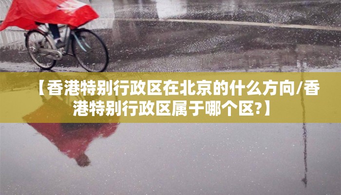 【香港特别行政区在北京的什么方向/香港特别行政区属于哪个区?】