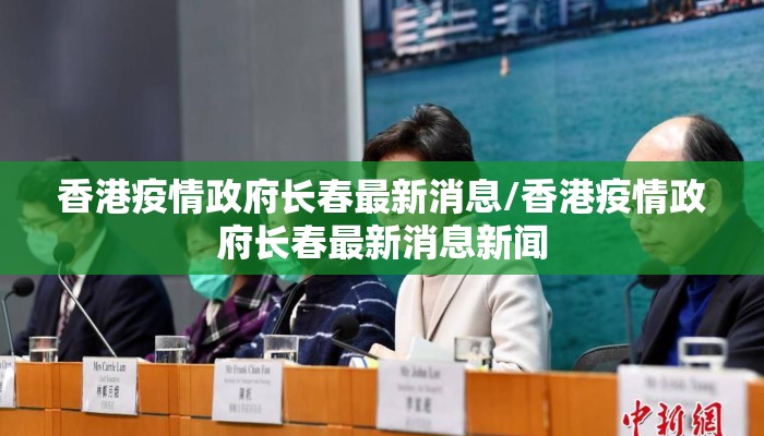 香港疫情政府长春最新消息/香港疫情政府长春最新消息新闻