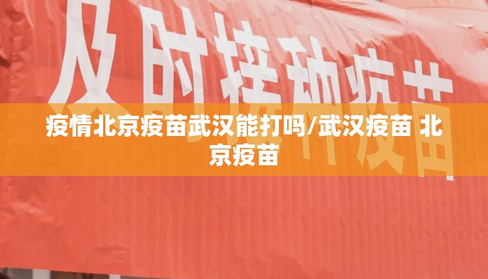 疫情北京疫苗武汉能打吗/武汉疫苗 北京疫苗