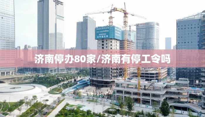 济南停办80家/济南有停工令吗
