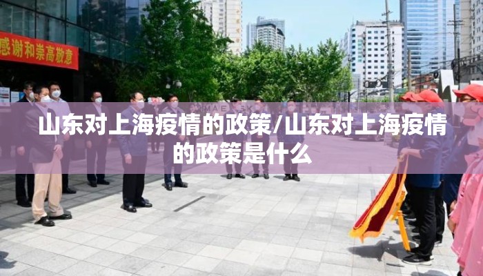 山东对上海疫情的政策/山东对上海疫情的政策是什么