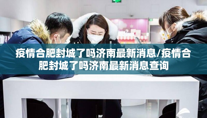 疫情合肥封城了吗济南最新消息/疫情合肥封城了吗济南最新消息查询