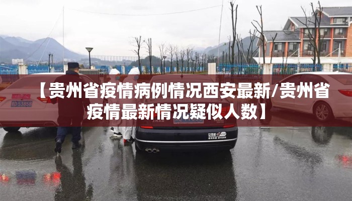 【贵州省疫情病例情况西安最新/贵州省疫情最新情况疑似人数】
